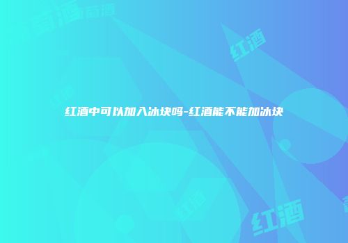红酒中可以加入冰块吗-红酒能不能加冰块