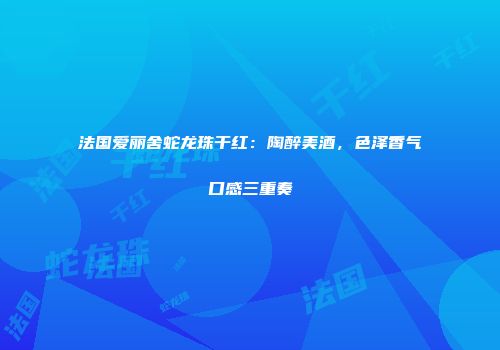 法国爱丽舍蛇龙珠干红：陶醉美酒，色泽香气口感三重奏