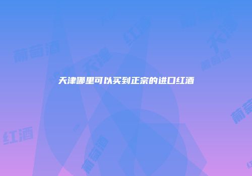 天津哪里可以买到正宗的进口红酒