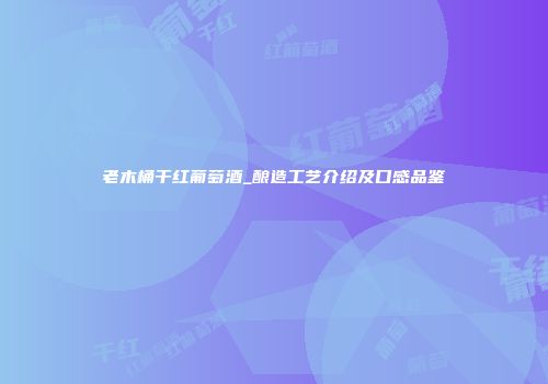 老木桶干红葡萄酒_酿造工艺介绍及口感品鉴