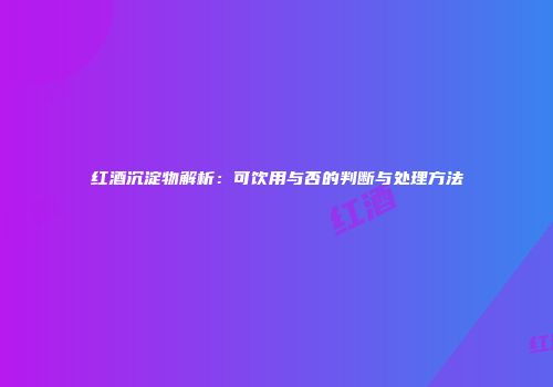 红酒沉淀物解析：可饮用与否的判断与处理方法