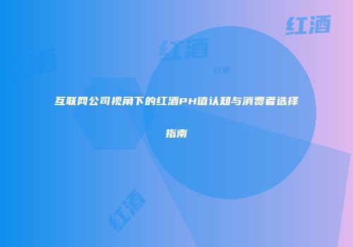 互联网公司视角下的红酒PH值认知与消费者选择指南