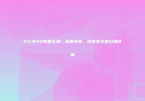 八七年45度董公酒：品质卓越，价值非凡的白酒佳酿