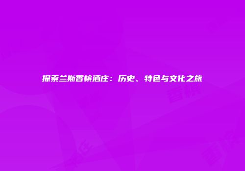 探索兰斯香槟酒庄：历史、特色与文化之旅