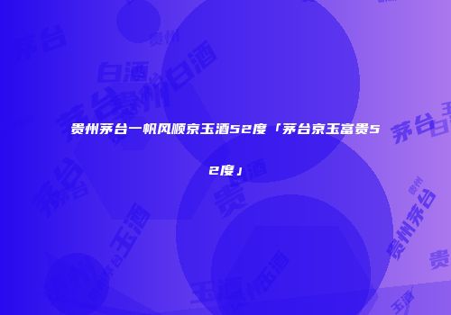 贵州茅台一帆风顺京玉酒52度「茅台京玉富贵52度」