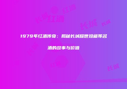 1979年红酒传奇：揭秘长城耀世珍藏等名酒的故事与价值