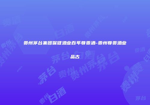 贵州茅台集团保健酒业百年尊贵洒-贵州尊贵酒业品古