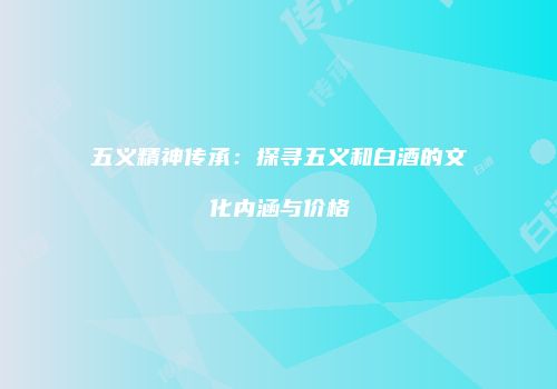五义精神传承：探寻五义和白酒的文化内涵与价格