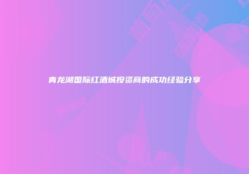 青龙湖国际红酒城投资商的成功经验分享