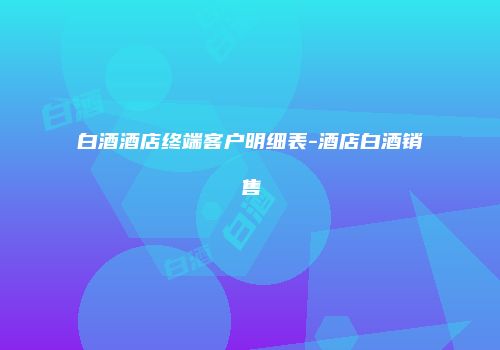 白酒酒店终端客户明细表-酒店白酒销售