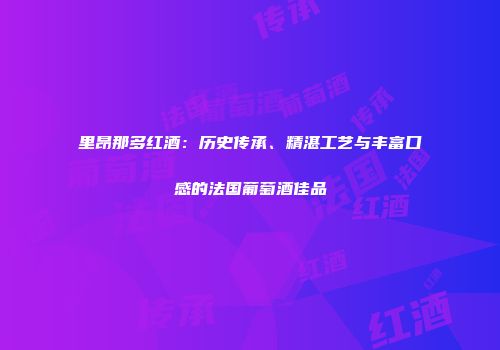里昂那多红酒：历史传承、精湛工艺与丰富口感的法国葡萄酒佳品