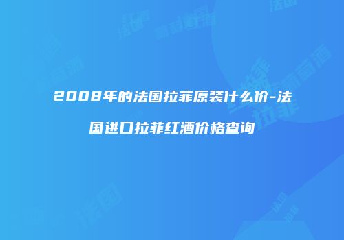 2008年的法国拉菲原装什么价-法国进口拉菲红酒价格查询