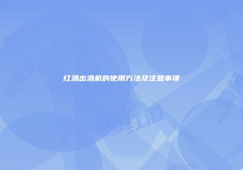红酒出酒机的使用方法及注意事项