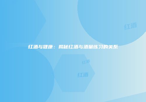 红酒与健康：揭秘红酒与酒量练习的关系