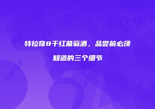 特拉奇8干红葡萄酒，品尝前必须知道的三个细节