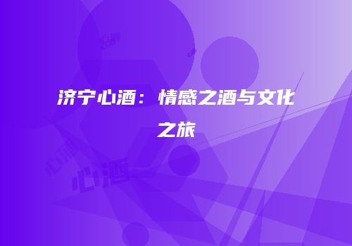 济宁心酒：情感之酒与文化之旅