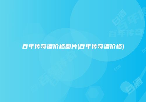 百年传奇酒价格图片(百年传奇酒价格)