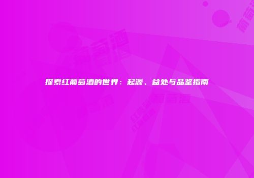 探索红葡萄酒的世界：起源、益处与品鉴指南