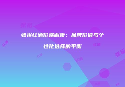 张裕红酒价格解析：品牌价值与个性化选择的平衡