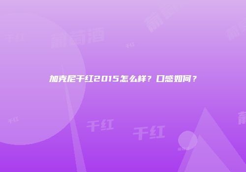 加克尼干红2015怎么样？口感如何？