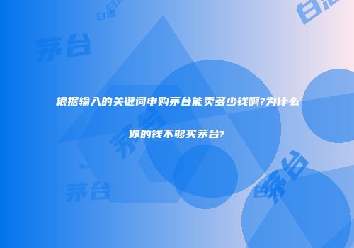 根据输入的关键词申购茅台能卖多少钱啊?为什么你的钱不够买茅台?