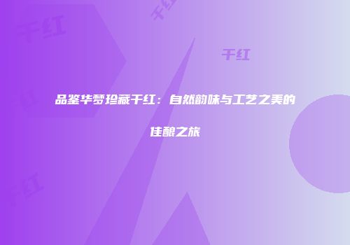 品鉴华梦珍藏干红：自然韵味与工艺之美的佳酿之旅
