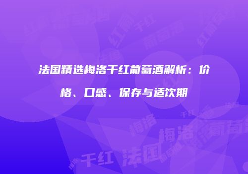法国精选梅洛干红葡萄酒解析：价格、口感、保存与适饮期