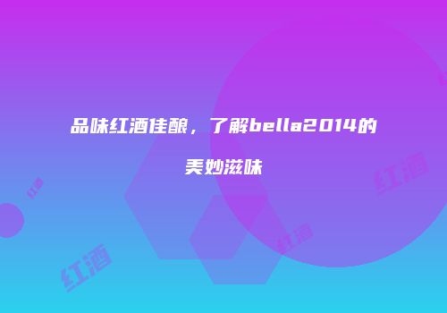 品味红酒佳酿，了解bella2014的美妙滋味
