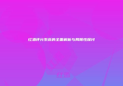 红酒评分系统的全面解析与局限性探讨