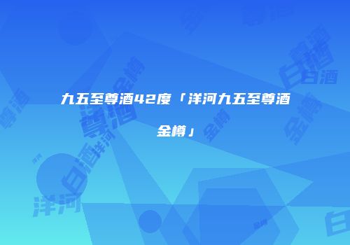 九五至尊酒42度「洋河九五至尊酒金樽」