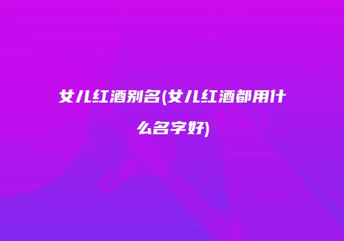 女儿红酒别名(女儿红酒都用什么名字好)
