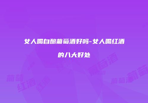 女人喝自酿葡萄酒好吗-女人喝红酒的八大好处