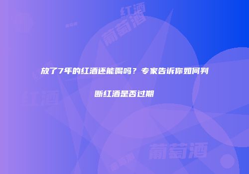 放了7年的红酒还能喝吗？专家告诉你如何判断红酒是否过期