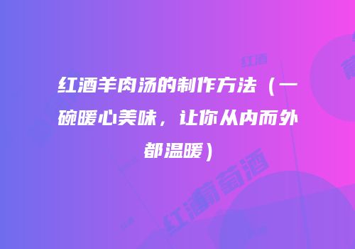 红酒羊肉汤的制作方法（一碗暖心美味，让你从内而外都温暖）