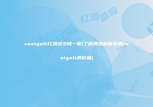 zweigelt红酒多少钱一瓶(了解奥地利葡萄酒zweigelt的价格)