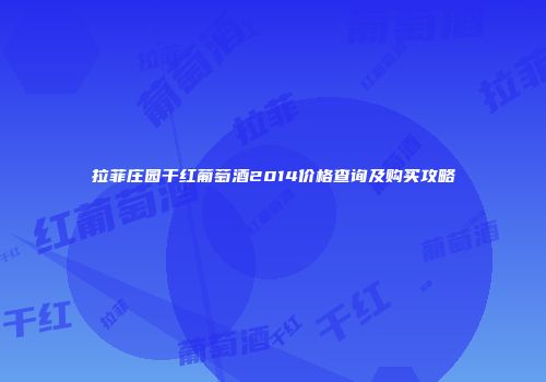 拉菲庄园干红葡萄酒2014价格查询及购买攻略