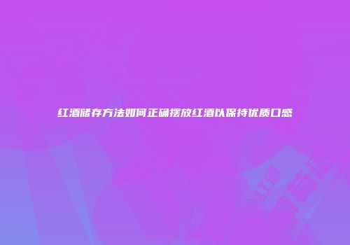 红酒储存方法如何正确摆放红酒以保持优质口感