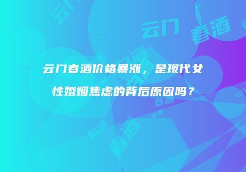 云门春酒价格暴涨，是现代女性婚姻焦虑的背后原因吗？