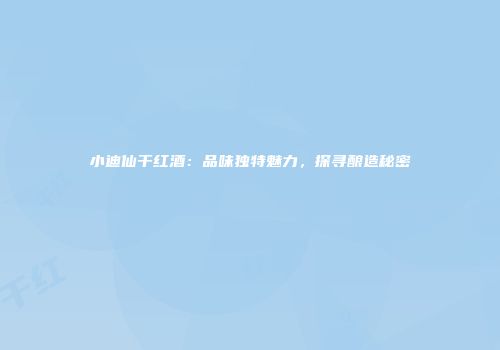 小迪仙干红酒：品味独特魅力，探寻酿造秘密