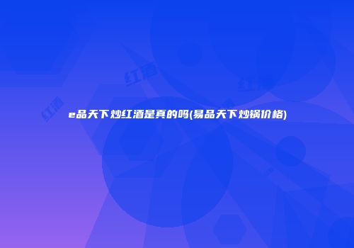 e品天下炒红酒是真的吗(易品天下炒锅价格)