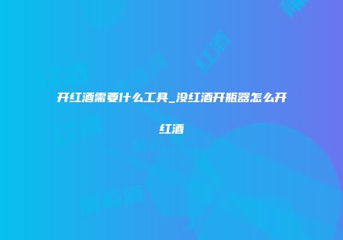 开红酒需要什么工具_没红酒开瓶器怎么开红酒
