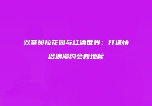 双掌贝拉花园与红酒世界：打造情侣浪漫约会新地标