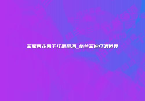 菲丽西花园干红葡萄酒_格兰菲迪红酒世界