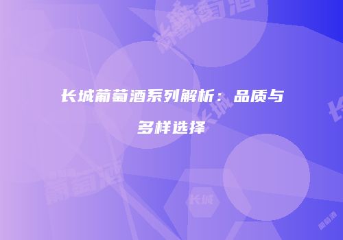 长城葡萄酒系列解析：品质与多样选择