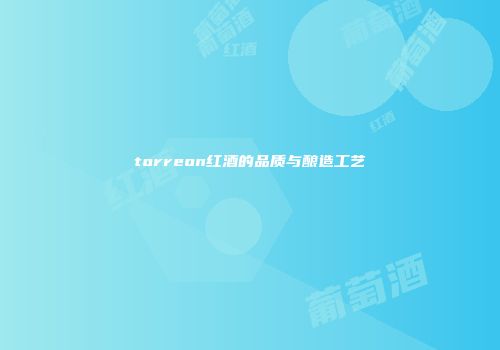 torreon红酒的品质与酿造工艺