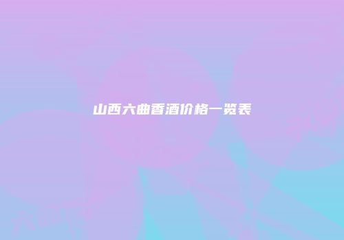 山西六曲香酒价格一览表