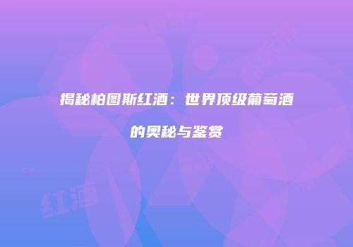 揭秘柏图斯红酒：世界顶级葡萄酒的奥秘与鉴赏