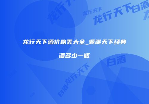 龙行天下酒价格表大全_餐谋天下经典酒多少一瓶