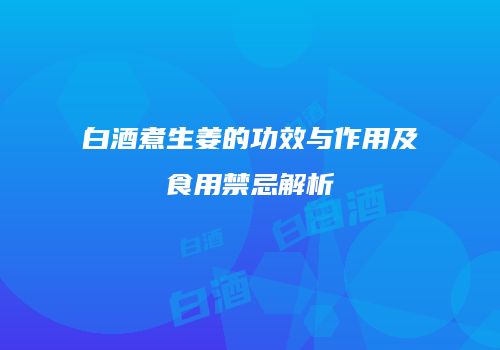 白酒煮生姜的功效与作用及食用禁忌解析