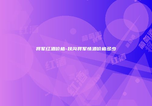 将军红酒价格-扶沟将军情酒价格多少